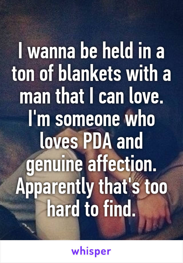 I wanna be held in a ton of blankets with a man that I can love. I'm someone who loves PDA and genuine affection. Apparently that's too hard to find.