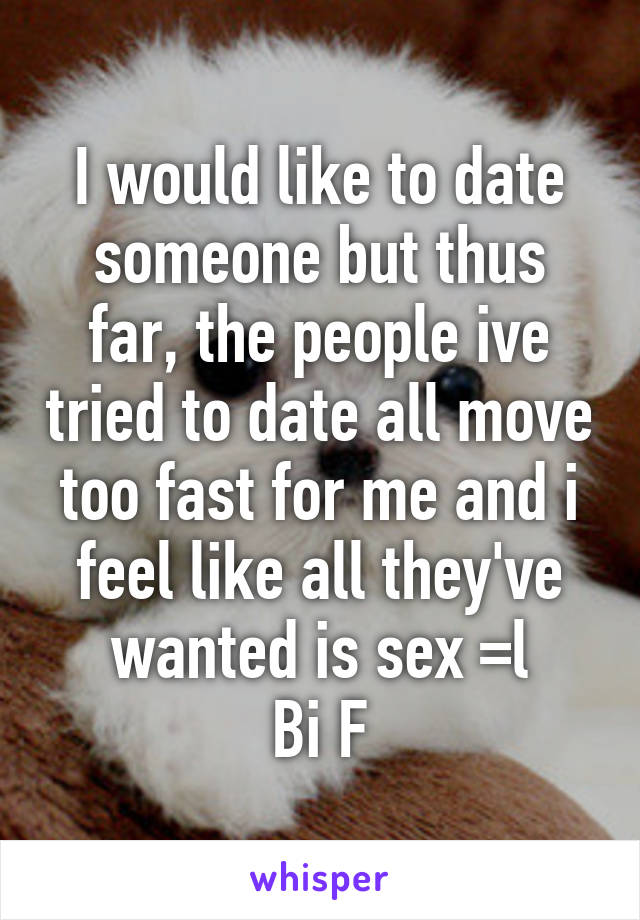 I would like to date someone but thus far, the people ive tried to date all move too fast for me and i feel like all they've wanted is sex =l
Bi F