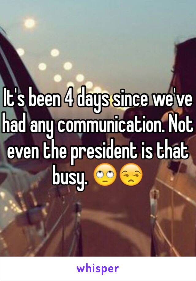 It's been 4 days since we've had any communication. Not even the president is that busy. 🙄😒