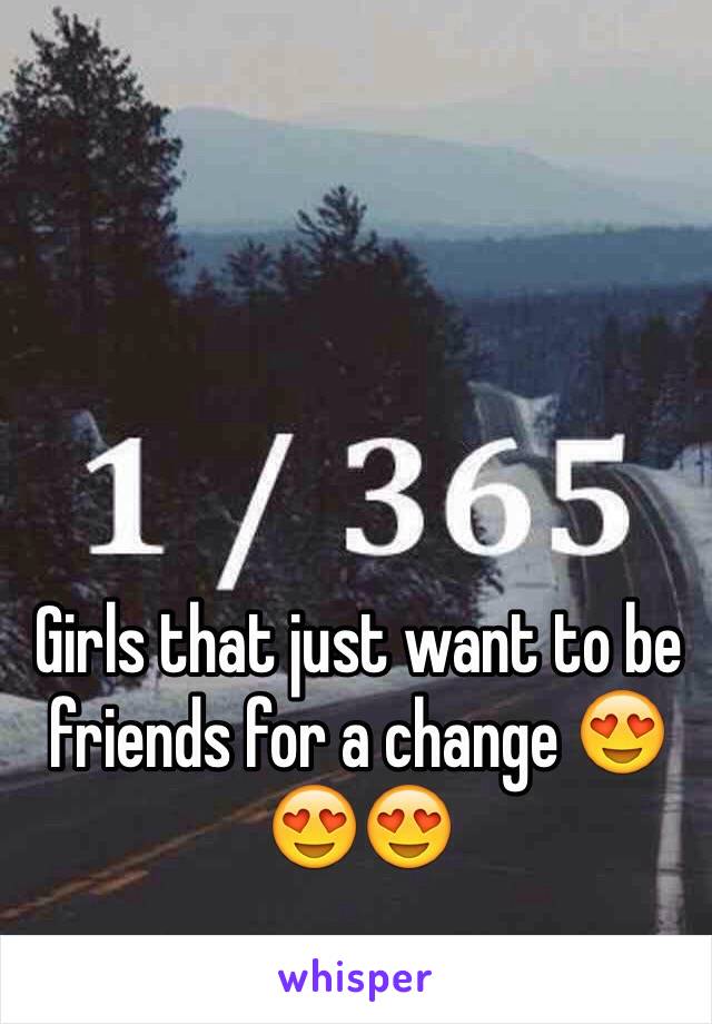Girls that just want to be friends for a change 😍😍😍