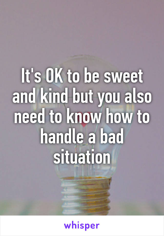 It's OK to be sweet and kind but you also need to know how to handle a bad situation