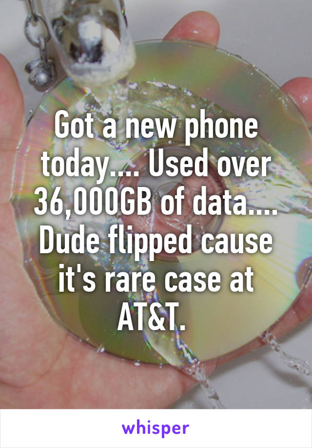 Got a new phone today.... Used over 36,000GB of data.... Dude flipped cause it's rare case at AT&T. 