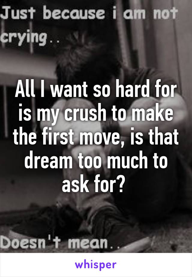 All I want so hard for is my crush to make the first move, is that dream too much to ask for? 
