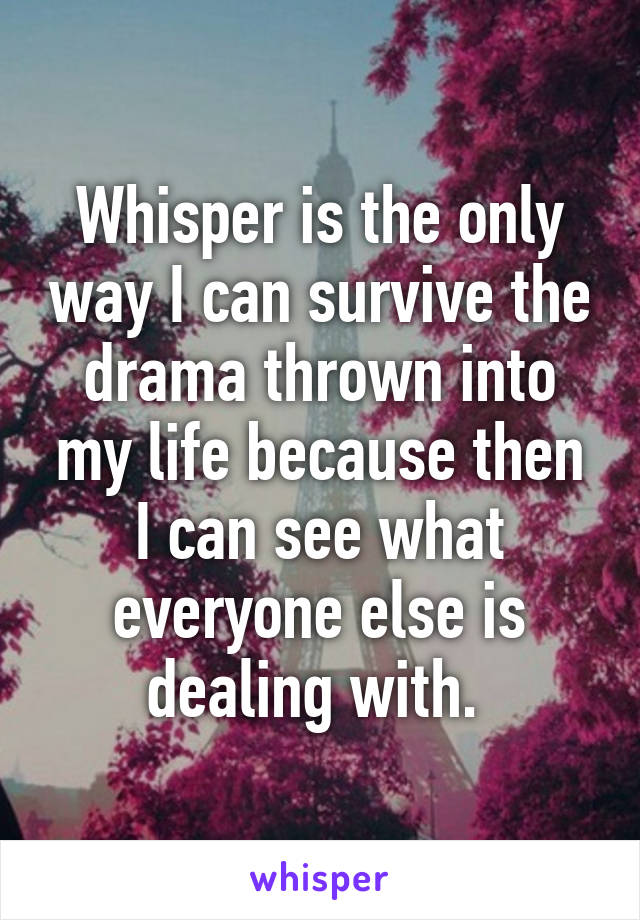 Whisper is the only way I can survive the drama thrown into my life because then I can see what everyone else is dealing with. 