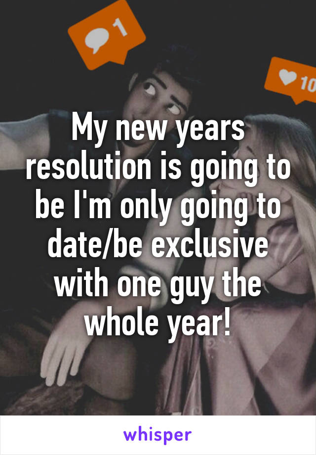 My new years resolution is going to be I'm only going to date/be exclusive with one guy the whole year!