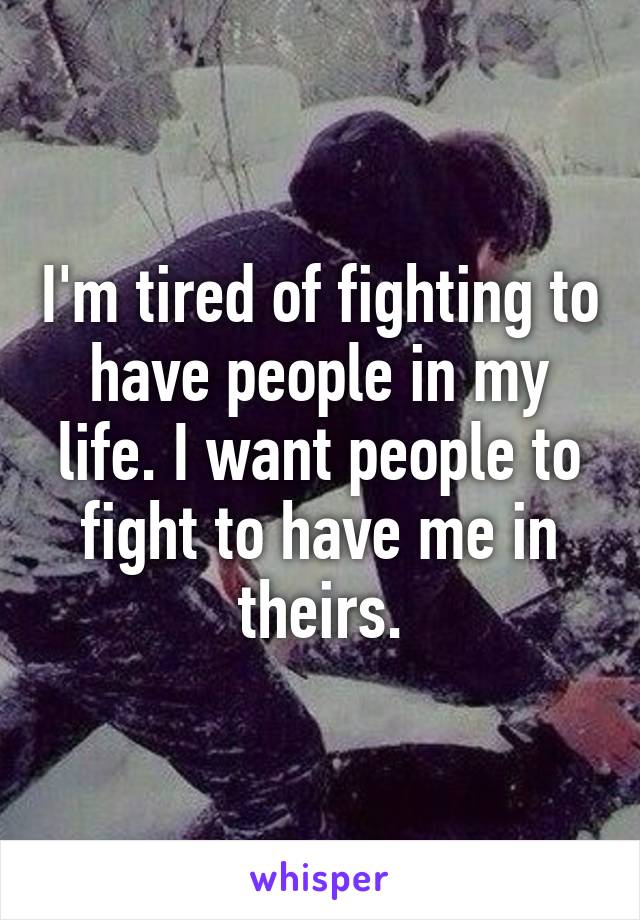 I'm tired of fighting to have people in my life. I want people to fight to have me in theirs.