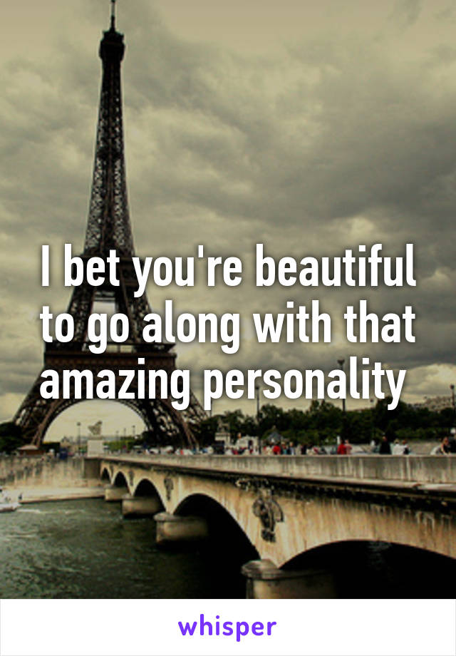 I bet you're beautiful to go along with that amazing personality 