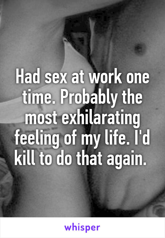 Had sex at work one time. Probably the most exhilarating feeling of my life. I'd kill to do that again. 