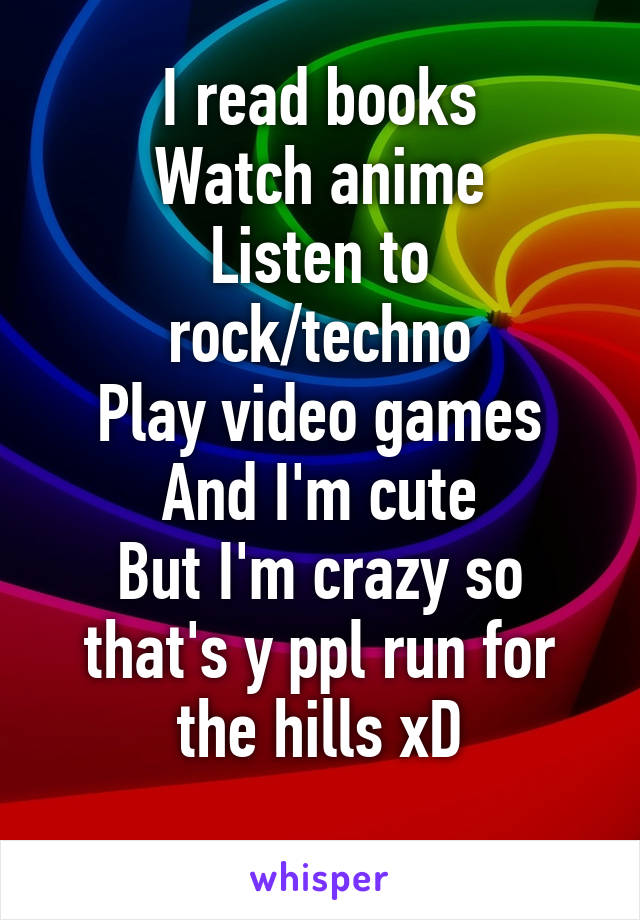 I read books
Watch anime
Listen to rock/techno
Play video games
And I'm cute
But I'm crazy so that's y ppl run for the hills xD
