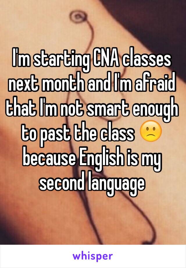 I'm starting CNA classes next month and I'm afraid that I'm not smart enough to past the class 🙁 because English is my second language  