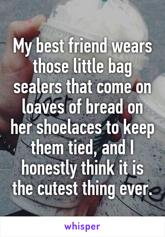 My best friend wears those little bag sealers that come on loaves of bread on her shoelaces to keep them tied, and I honestly think it is the cutest thing ever.