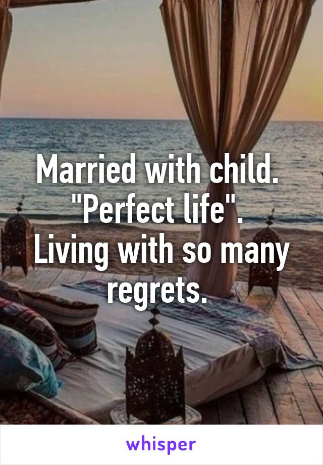 Married with child. 
"Perfect life". 
Living with so many regrets. 