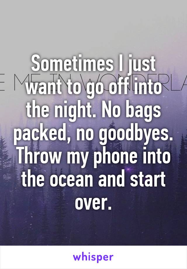Sometimes I just want to go off into the night. No bags packed, no goodbyes. Throw my phone into the ocean and start over.