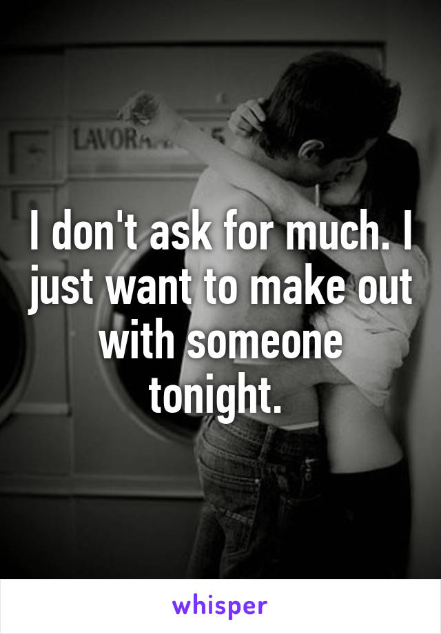 I don't ask for much. I just want to make out with someone tonight. 