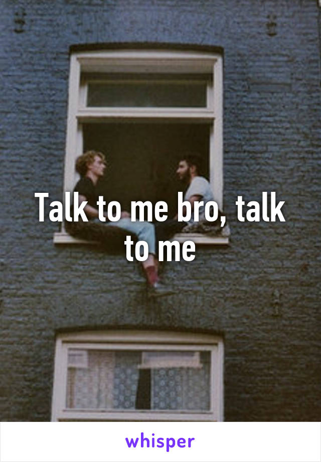 Talk to me bro, talk to me