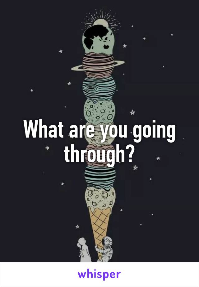 What are you going through?