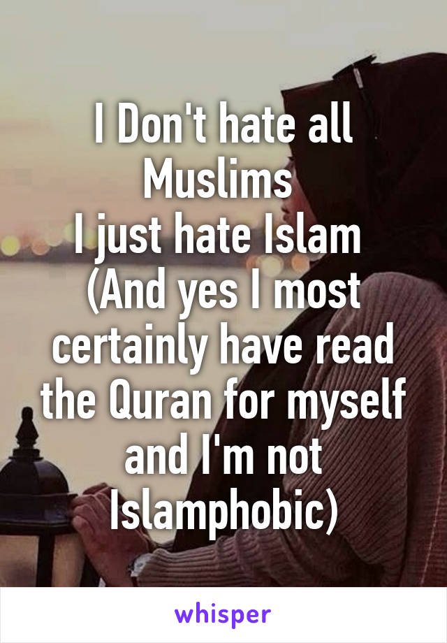 I Don't hate all Muslims 
I just hate Islam 
(And yes I most certainly have read the Quran for myself and I'm not Islamphobic)