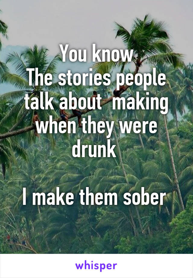 You know
The stories people talk about  making when they were drunk 

I make them sober 
