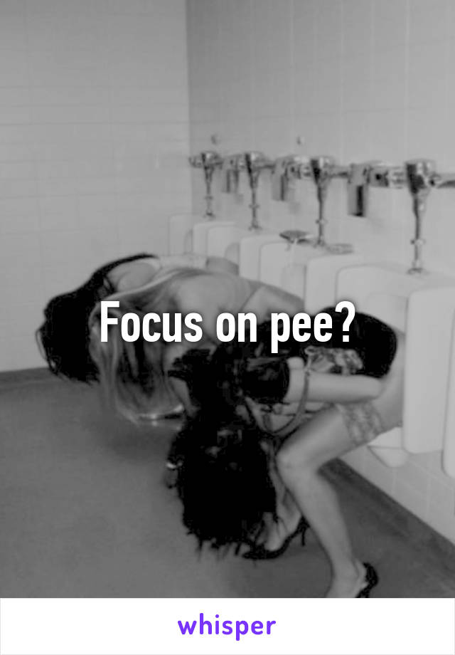 Focus on pee?