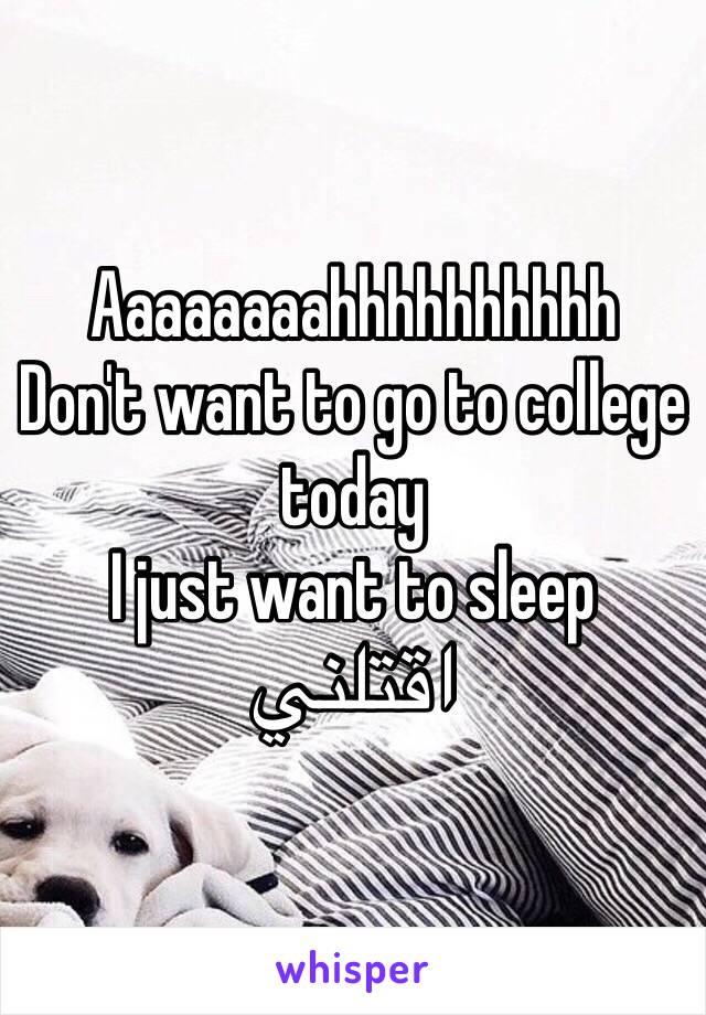 Aaaaaaaahhhhhhhhhh
Don't want to go to college today
I just want to sleep
اقتلني