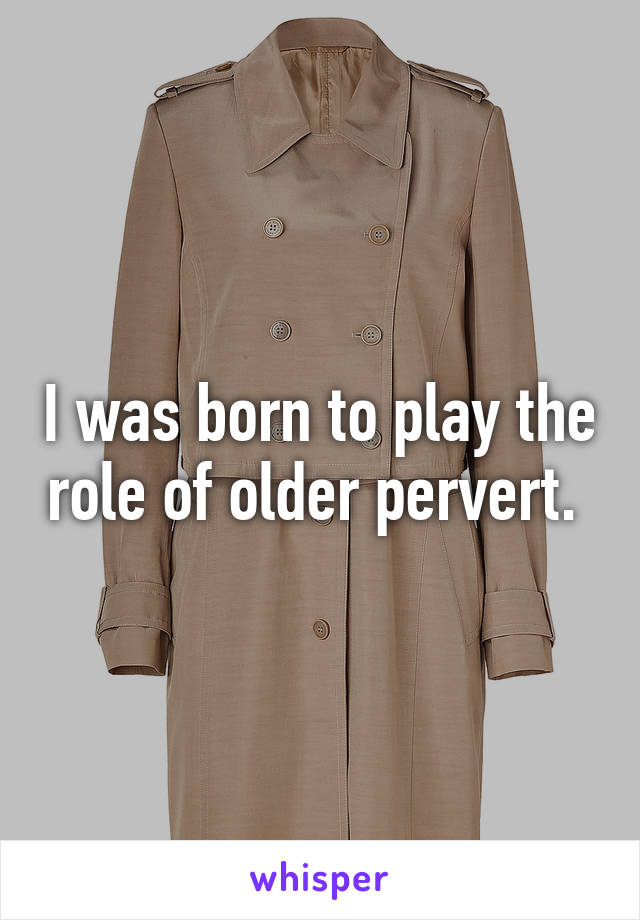 I was born to play the role of older pervert. 