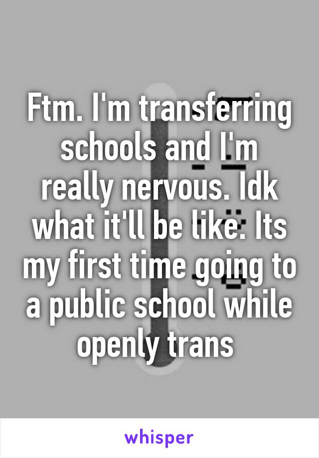 Ftm. I'm transferring schools and I'm really nervous. Idk what it'll be like. Its my first time going to a public school while openly trans 