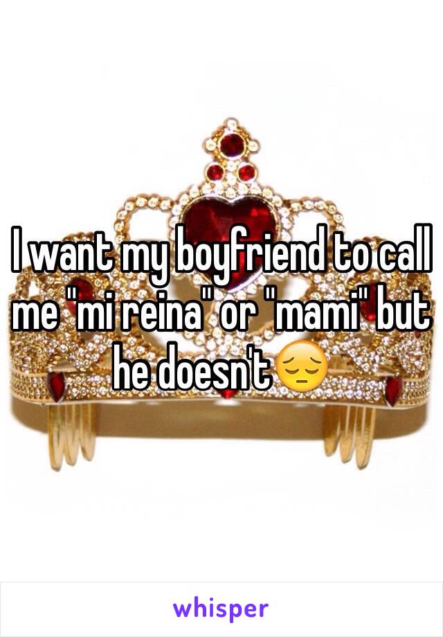 I want my boyfriend to call me "mi reina" or "mami" but he doesn't😔