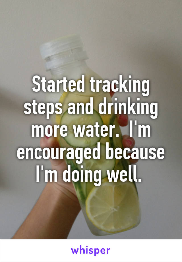 Started tracking steps and drinking more water.  I'm encouraged because I'm doing well. 