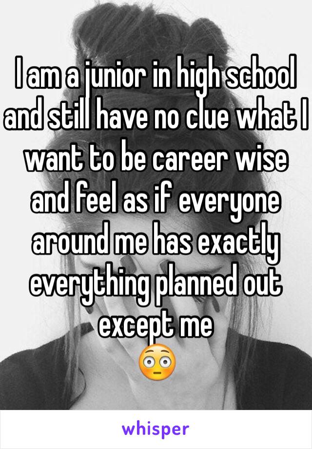I am a junior in high school and still have no clue what I want to be career wise and feel as if everyone  around me has exactly everything planned out except me
😳