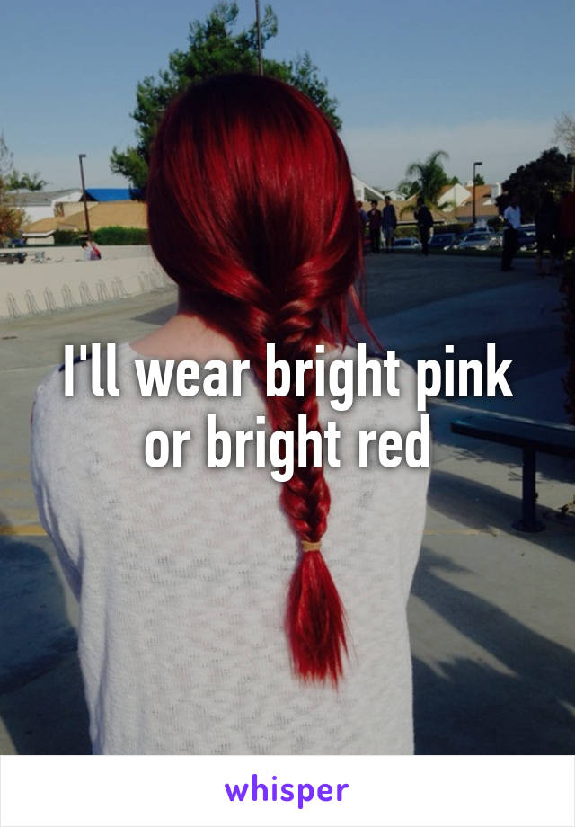 I'll wear bright pink or bright red