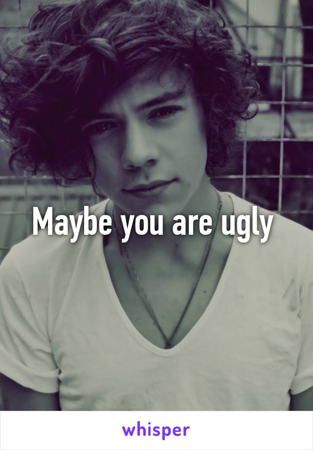 Maybe you are ugly 