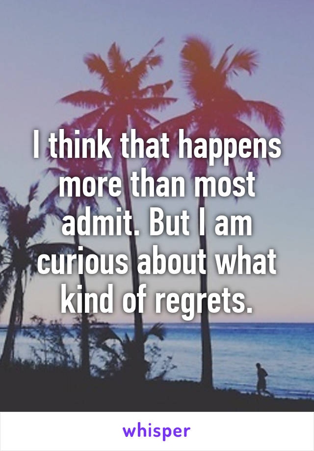 I think that happens more than most admit. But I am curious about what kind of regrets.