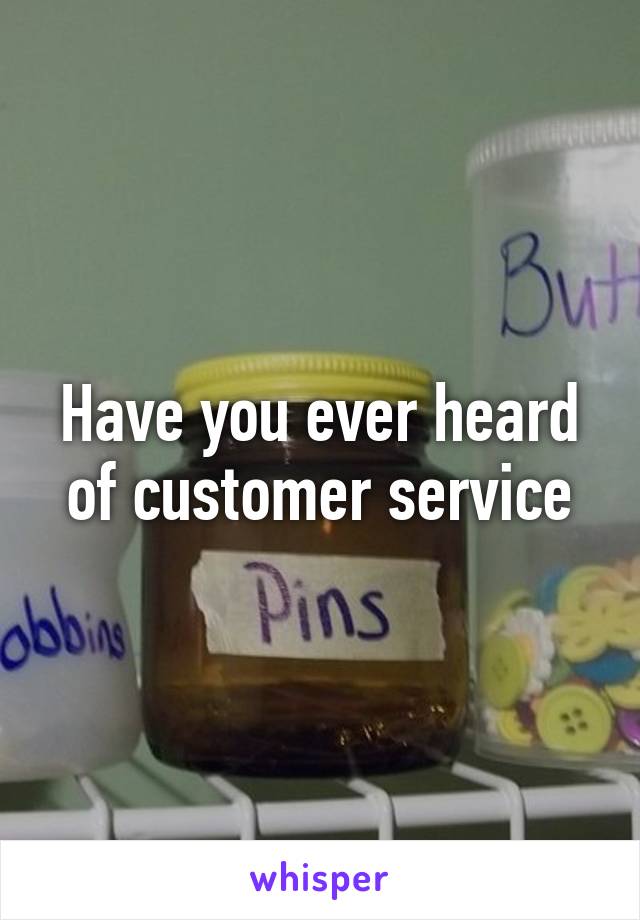Have you ever heard of customer service