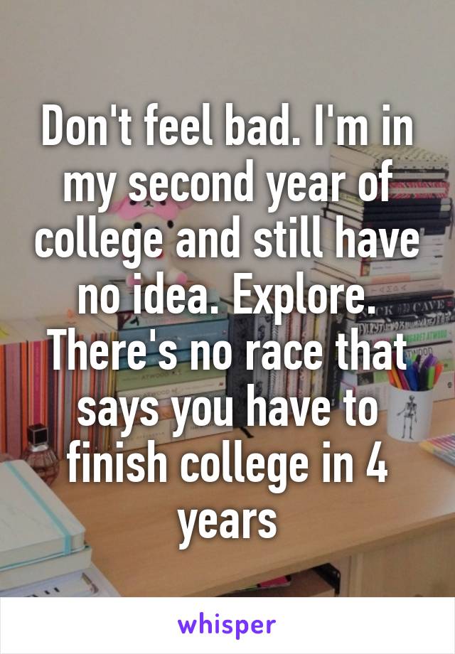 Don't feel bad. I'm in my second year of college and still have no idea. Explore. There's no race that says you have to finish college in 4 years