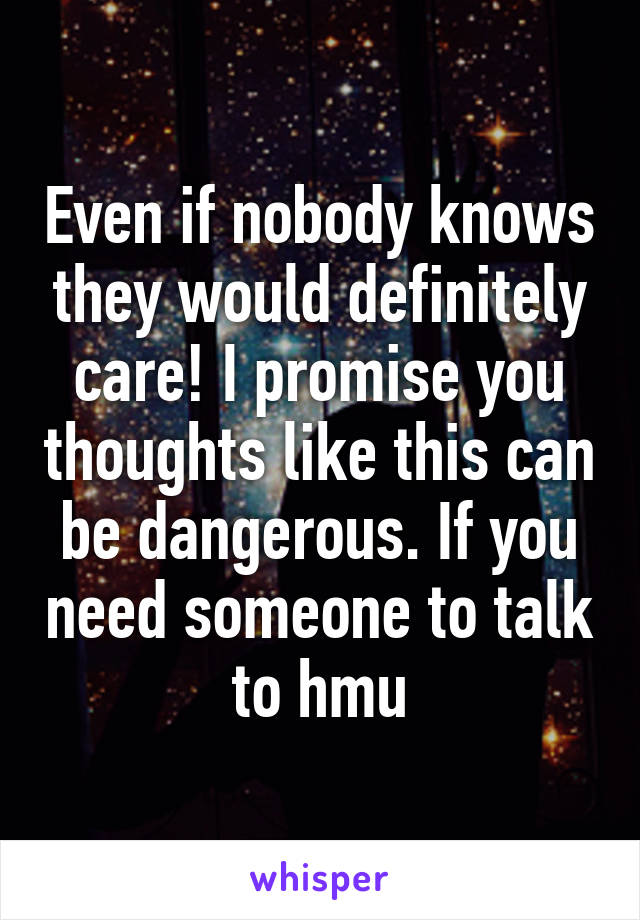 Even if nobody knows they would definitely care! I promise you thoughts like this can be dangerous. If you need someone to talk to hmu