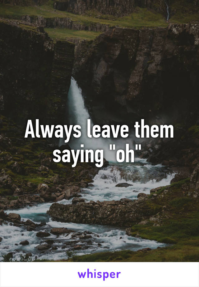Always leave them saying "oh" 