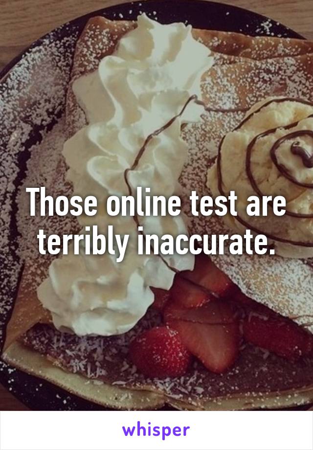 Those online test are terribly inaccurate.