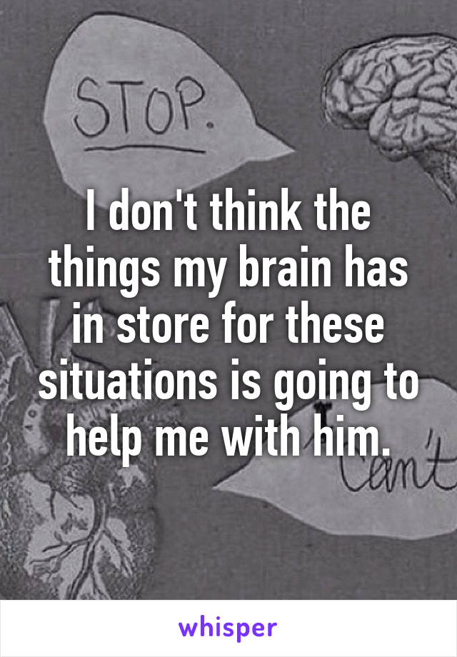 I don't think the things my brain has in store for these situations is going to help me with him.