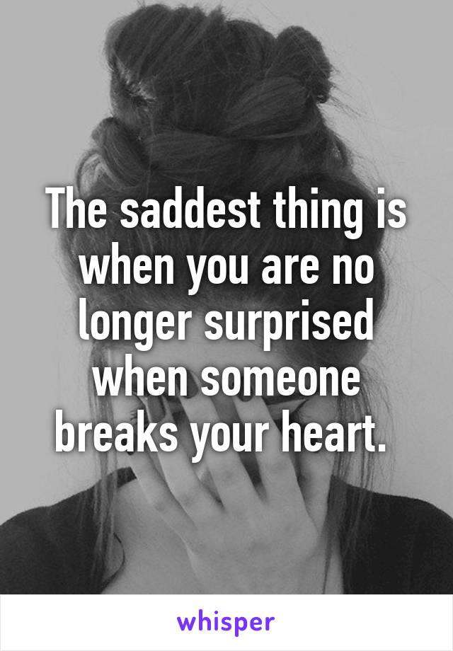 The saddest thing is when you are no longer surprised when someone breaks your heart. 