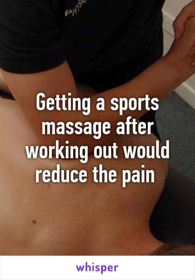 Getting a sports massage after working out would reduce the pain 