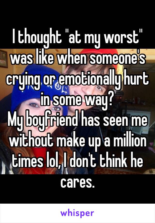 I thought "at my worst" was like when someone's crying or emotionally hurt in some way? 
My boyfriend has seen me without make up a million times lol, I don't think he cares. 