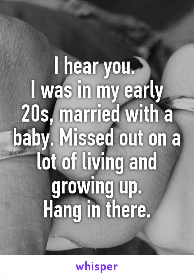 I hear you. 
I was in my early 20s, married with a baby. Missed out on a lot of living and growing up.
Hang in there.