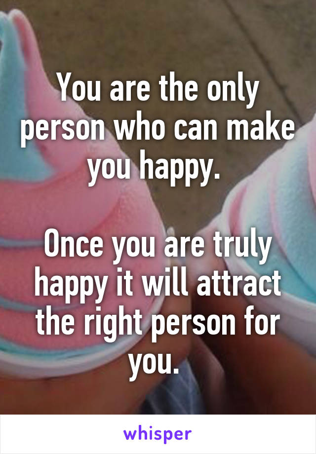 You are the only person who can make you happy. 

Once you are truly happy it will attract the right person for you. 