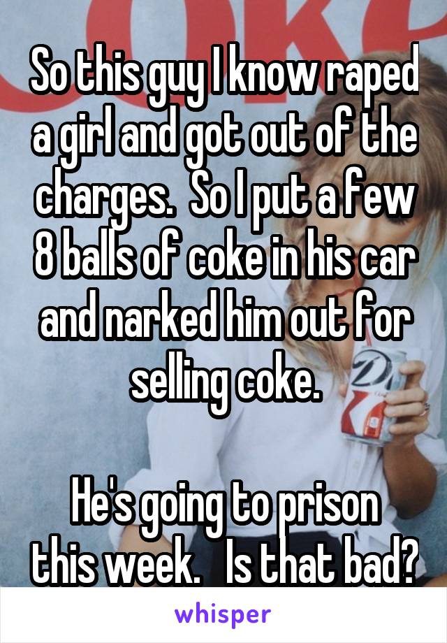 So this guy I know raped a girl and got out of the charges.  So I put a few 8 balls of coke in his car and narked him out for selling coke.

He's going to prison this week.   Is that bad?