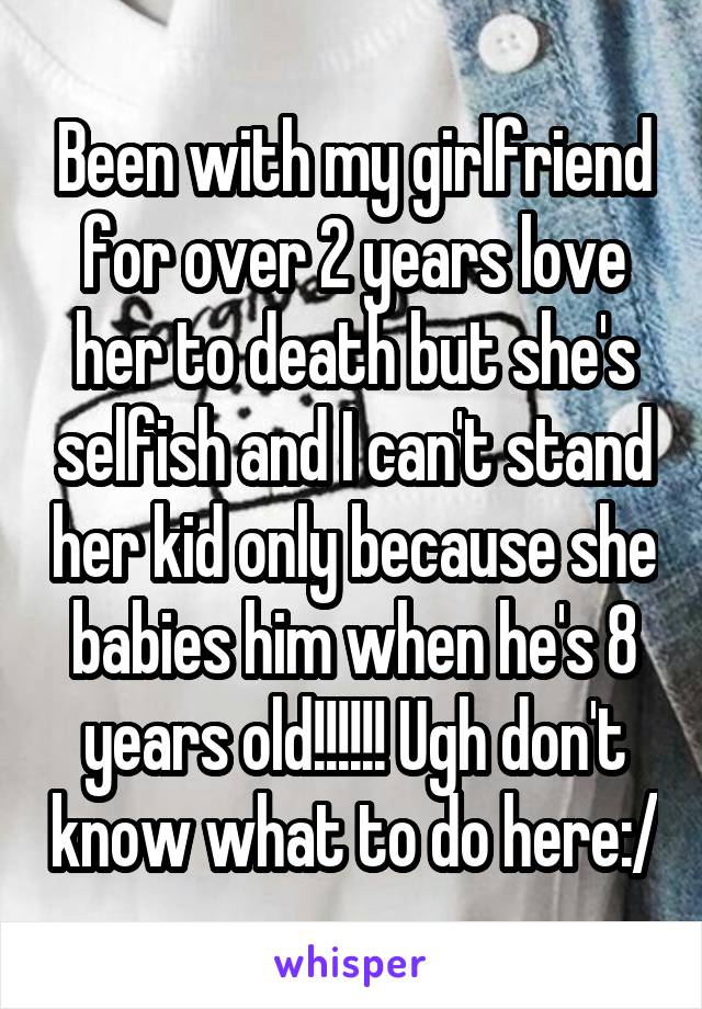 Been with my girlfriend for over 2 years love her to death but she's selfish and I can't stand her kid only because she babies him when he's 8 years old!!!!!! Ugh don't know what to do here:/