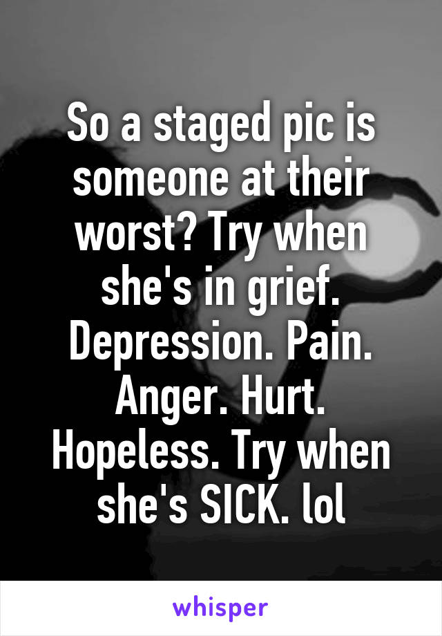 So a staged pic is someone at their worst? Try when she's in grief. Depression. Pain. Anger. Hurt. Hopeless. Try when she's SICK. lol
