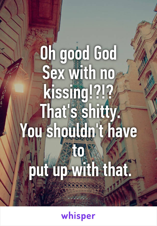 Oh good God
Sex with no kissing!?!?
 That's shitty.
You shouldn't have to
 put up with that.