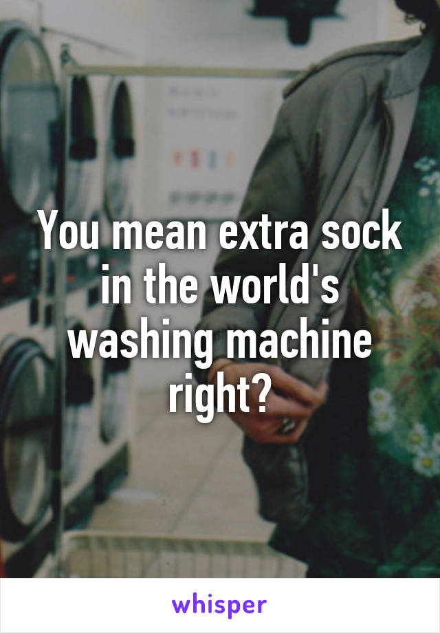 You mean extra sock in the world's washing machine right?