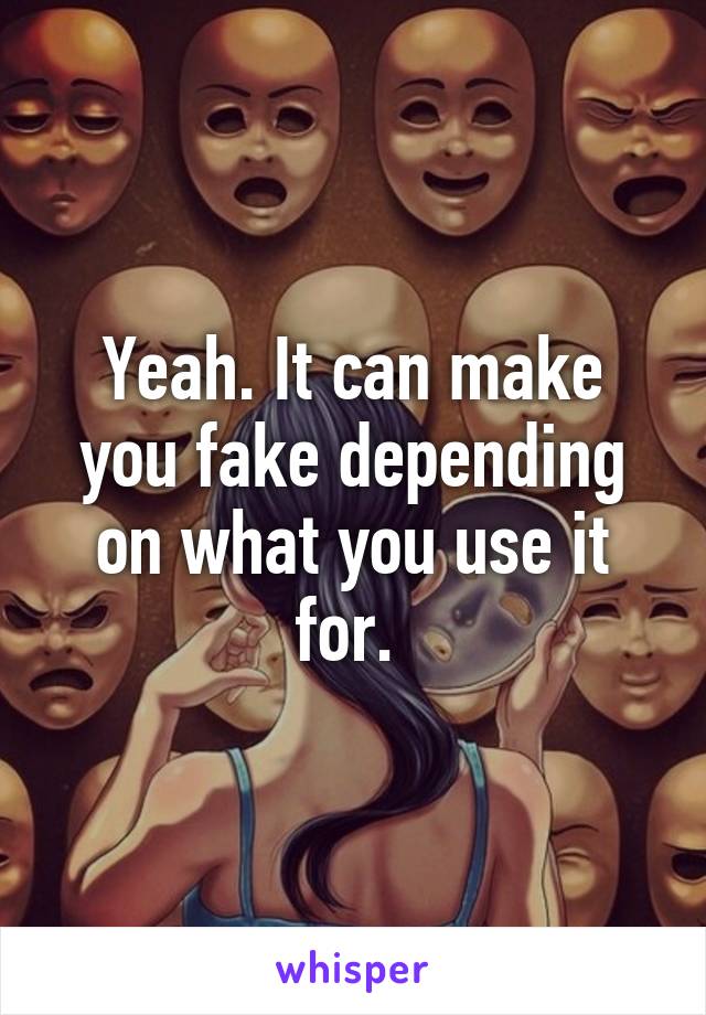 Yeah. It can make you fake depending on what you use it for. 