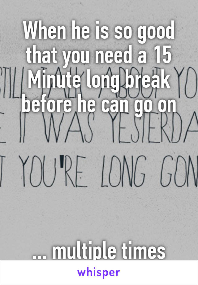 When he is so good that you need a 15 Minute long break before he can go on





... multiple times